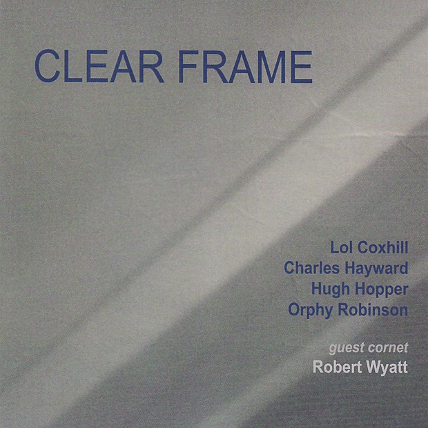 Clear Frame by Lol Coxhill, Charles Hayward, Hugh Hopper, Orphy Robinson with Guest Robert Wyatt, Charles Hayward, Hugh Hopper & Orphy Robinson album cover